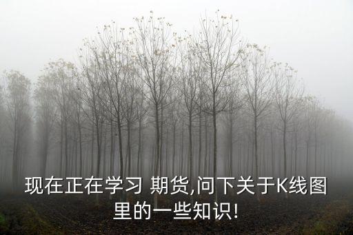 現(xiàn)在正在學(xué)習(xí) 期貨,問(wèn)下關(guān)于K線圖里的一些知識(shí)!