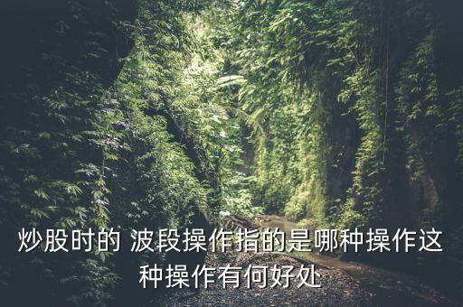 炒股時的 波段操作指的是哪種操作這種操作有何好處