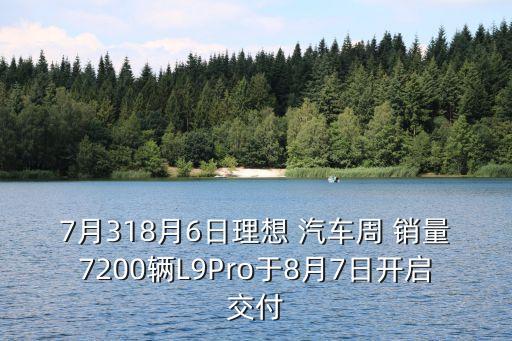 7月318月6日理想 汽車周 銷量7200輛L9Pro于8月7日開(kāi)啟交付
