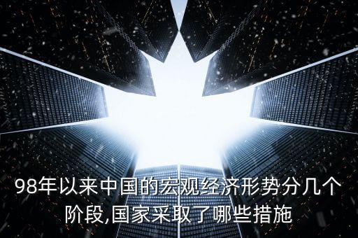 98年以來中國的宏觀經(jīng)濟(jì)形勢(shì)分幾個(gè)階段,國家采取了哪些措施
