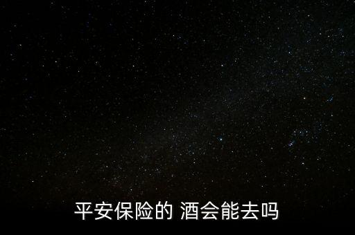 平安保險(xiǎn)的 酒會(huì)能去嗎