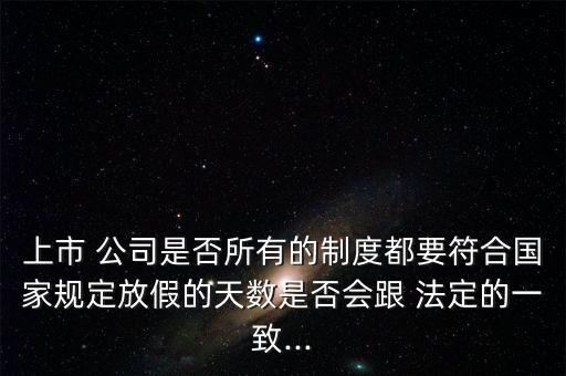 上市 公司是否所有的制度都要符合國家規(guī)定放假的天數是否會跟 法定的一致...