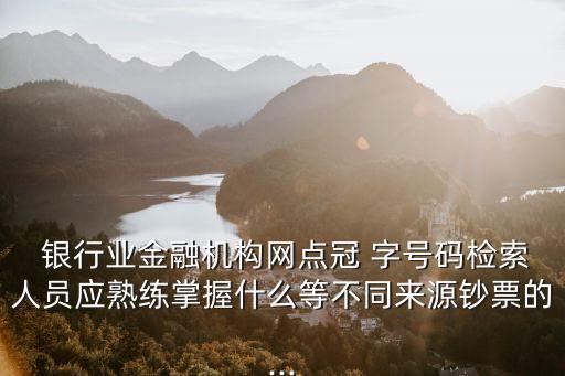  銀行業(yè)金融機(jī)構(gòu)網(wǎng)點(diǎn)冠 字號碼檢索人員應(yīng)熟練掌握什么等不同來源鈔票的...