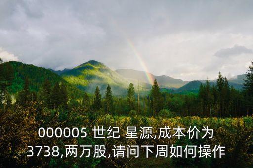 000005 世紀(jì) 星源,成本價(jià)為3738,兩萬(wàn)股,請(qǐng)問下周如何操作