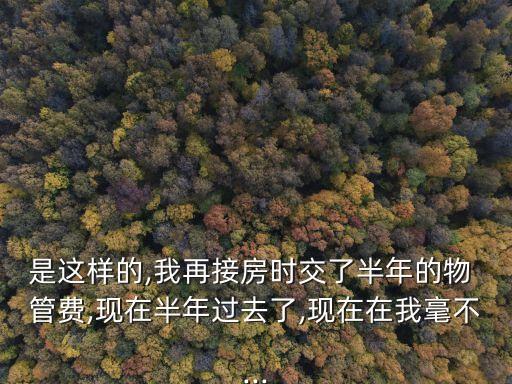 是這樣的,我再接房時交了半年的物 管費(fèi),現(xiàn)在半年過去了,現(xiàn)在在我毫不...