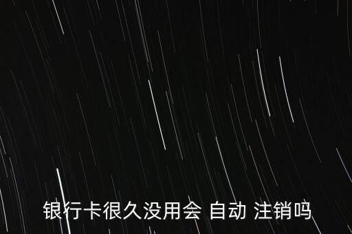  銀行卡很久沒用會 自動 注銷嗎