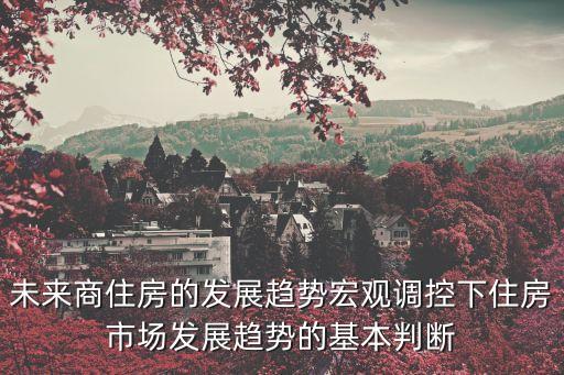 未來商住房的發(fā)展趨勢宏觀調(diào)控下住房市場發(fā)展趨勢的基本判斷