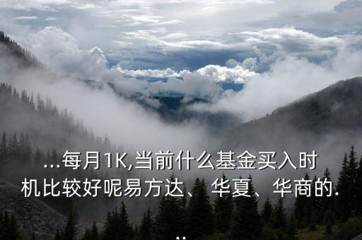 ...每月1K,當(dāng)前什么基金買入時機(jī)比較好呢易方達(dá)、 華夏、華商的...