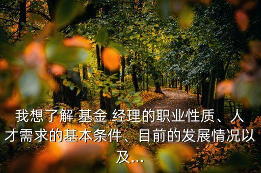 我想了解 基金 經(jīng)理的職業(yè)性質(zhì)、人才需求的基本條件、目前的發(fā)展情況以及...