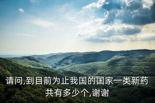 請(qǐng)問,到目前為止我國(guó)的國(guó)家一類新藥共有多少個(gè),謝謝