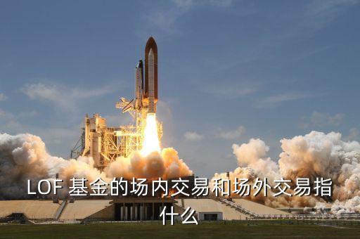 LOF 基金的場(chǎng)內(nèi)交易和場(chǎng)外交易指什么