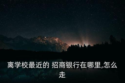 離學(xué)校最近的 招商銀行在哪里,怎么走