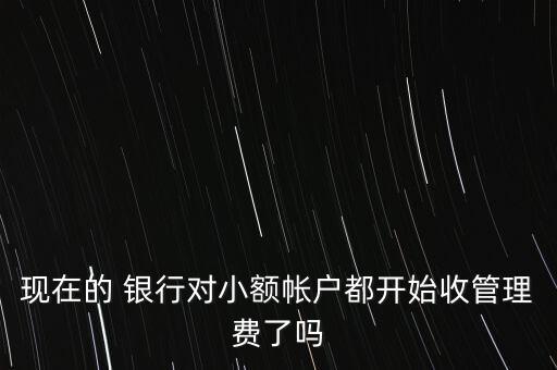 現(xiàn)在的 銀行對小額帳戶都開始收管理費(fèi)了嗎