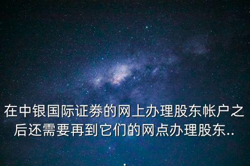 在中銀國(guó)際證劵的網(wǎng)上辦理股東帳戶之后還需要再到它們的網(wǎng)點(diǎn)辦理股東...