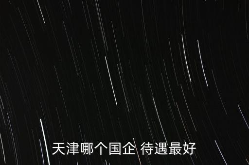 天津哪個(gè)國企 待遇最好