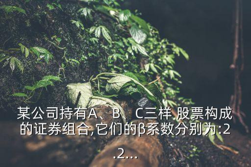 某公司持有A、B、C三樣 股票構(gòu)成的證券組合,它們的β系數(shù)分別為:2.2...