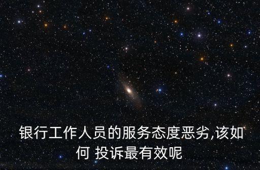  銀行工作人員的服務(wù)態(tài)度惡劣,該如何 投訴最有效呢