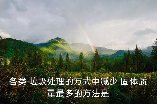 各類 垃圾處理的方式中減少 固體質(zhì)量最多的方法是