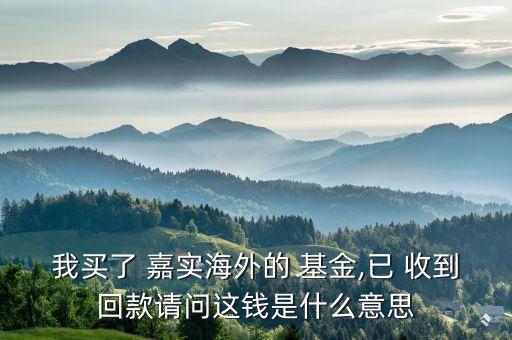 我買了 嘉實(shí)海外的 基金,已 收到回款請問這錢是什么意思