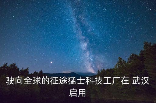 駛向全球的征途猛士科技工廠在 武漢啟用