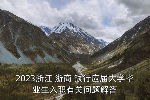 2023浙江 浙商 銀行應(yīng)屆大學(xué)畢業(yè)生入職有關(guān)問題解答