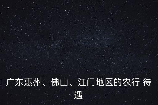 廣東惠州、佛山、江門地區(qū)的農(nóng)行 待遇