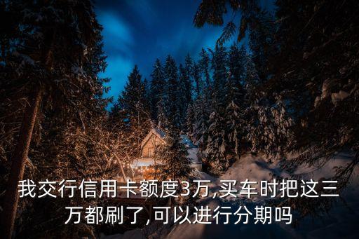 我交行信用卡額度3萬,買車時(shí)把這三萬都刷了,可以進(jìn)行分期嗎