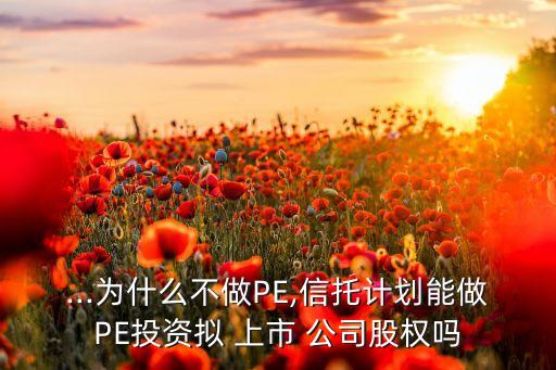 ...為什么不做PE,信托計(jì)劃能做PE投資擬 上市 公司股權(quán)嗎
