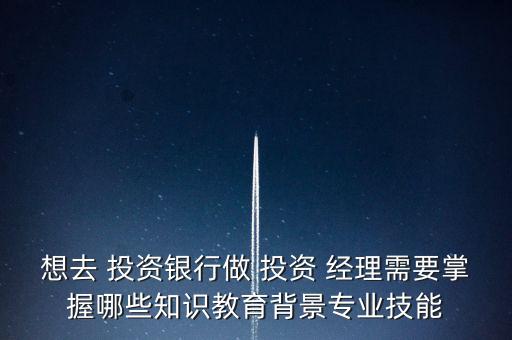 想去 投資銀行做 投資 經理需要掌握哪些知識教育背景專業(yè)技能