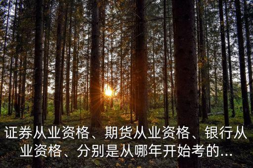 證券從業(yè)資格、期貨從業(yè)資格、銀行從業(yè)資格、分別是從哪年開(kāi)始考的...