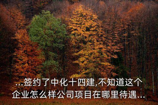 ...簽約了中化十四建,不知道這個企業(yè)怎么樣公司項目在哪里待遇...