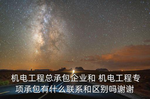  機(jī)電工程總承包企業(yè)和 機(jī)電工程專項(xiàng)承包有什么聯(lián)系和區(qū)別嗎謝謝