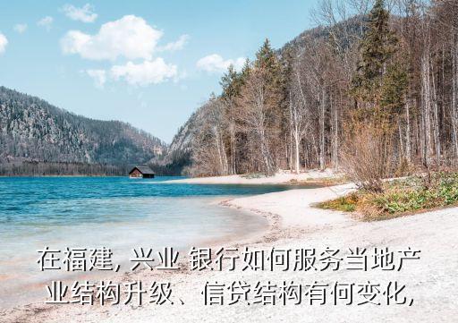 在福建, 興業(yè) 銀行如何服務當?shù)禺a(chǎn)業(yè)結構升級、信貸結構有何變化,