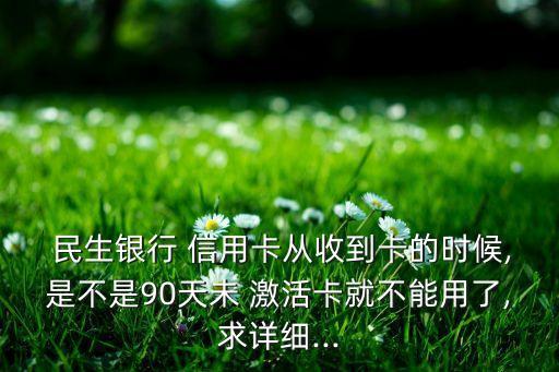  民生銀行 信用卡從收到卡的時候,是不是90天未 激活卡就不能用了,求詳細...