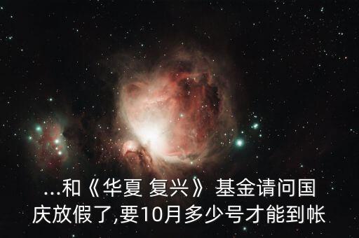 ...和《華夏 復(fù)興》 基金請(qǐng)問國慶放假了,要10月多少號(hào)才能到帳