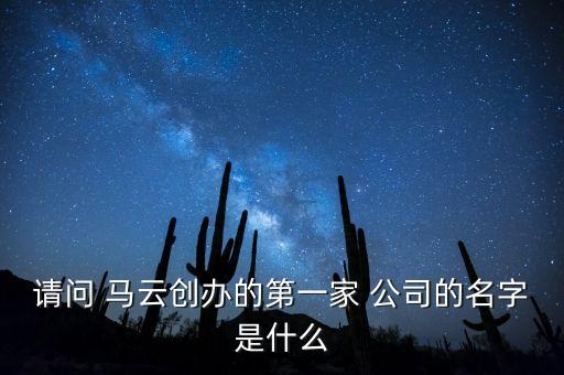 請(qǐng)問(wèn) 馬云創(chuàng)辦的第一家 公司的名字是什么
