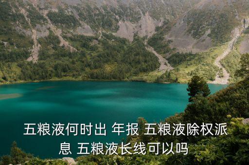  五糧液何時(shí)出 年報(bào) 五糧液除權(quán)派息 五糧液長線可以嗎