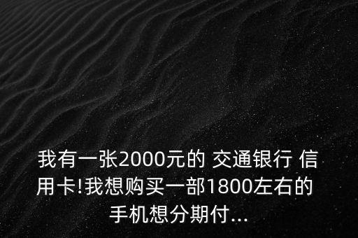 我有一張2000元的 交通銀行 信用卡!我想購(gòu)買一部1800左右的 手機(jī)想分期付...