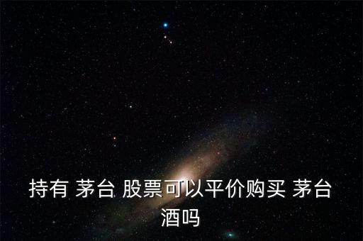 持有 茅臺(tái) 股票可以平價(jià)購買 茅臺(tái)酒嗎