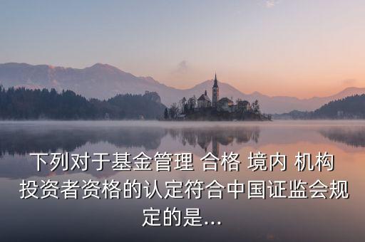 下列對于基金管理 合格 境內(nèi) 機(jī)構(gòu) 投資者資格的認(rèn)定符合中國證監(jiān)會規(guī)定的是...