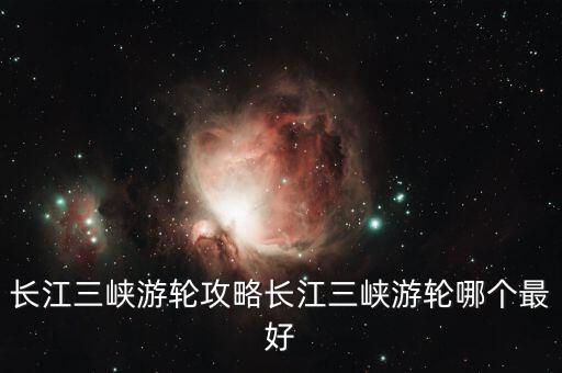 長(zhǎng)江三峽游輪攻略長(zhǎng)江三峽游輪哪個(gè)最好