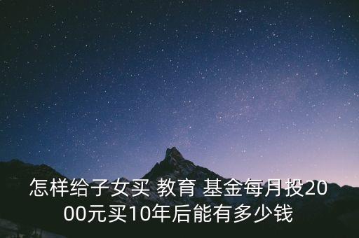 怎樣給子女買(mǎi) 教育 基金每月投2000元買(mǎi)10年后能有多少錢(qián)
