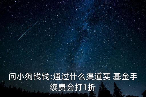 問小狗錢錢:通過什么渠道買 基金手續(xù)費會打1折