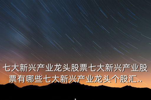 七大新興產業(yè)龍頭股票七大新興產業(yè)股票有哪些七大新興產業(yè)龍頭個股匯...