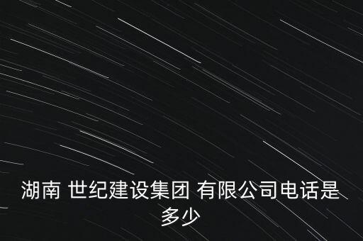 湖南 世紀建設(shè)集團 有限公司電話是多少