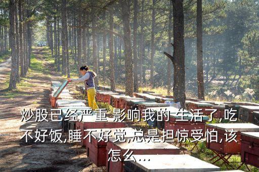 炒股已經(jīng)嚴(yán)重 影響我的 生活了,吃不好飯,睡不好覺,總是擔(dān)驚受怕,該怎么...