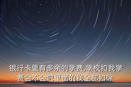  銀行卡里有多余的學(xué)費,學(xué)?？畚覍W(xué)費會不會吧里面的錢全部扣除