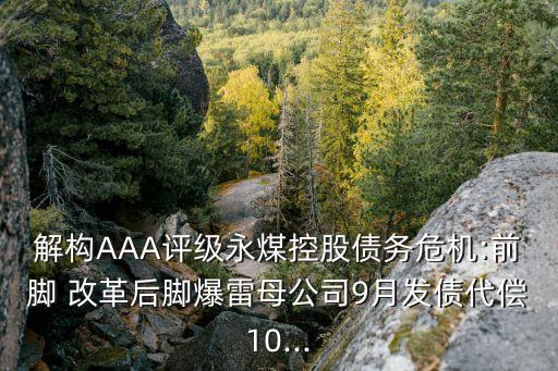 解構(gòu)AAA評級永煤控股債務危機:前腳 改革后腳爆雷母公司9月發(fā)債代償10...