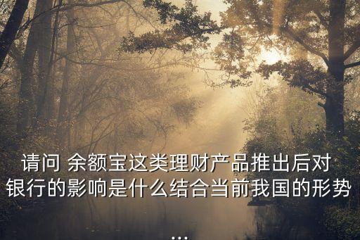 請(qǐng)問(wèn) 余額寶這類理財(cái)產(chǎn)品推出后對(duì) 銀行的影響是什么結(jié)合當(dāng)前我國(guó)的形勢(shì)...