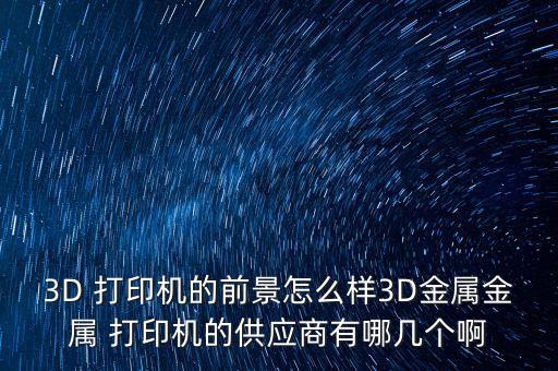 3D 打印機的前景怎么樣3D金屬金屬 打印機的供應(yīng)商有哪幾個啊